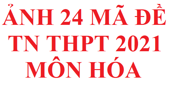 Ảnh 24 mã đề thi TN THPT môn hóa năm 2021 của bộ giáo dục