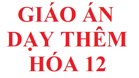 Giáo án dạy thêm hóa học lớp 12 theo tuần cả năm học và bản in cho HS