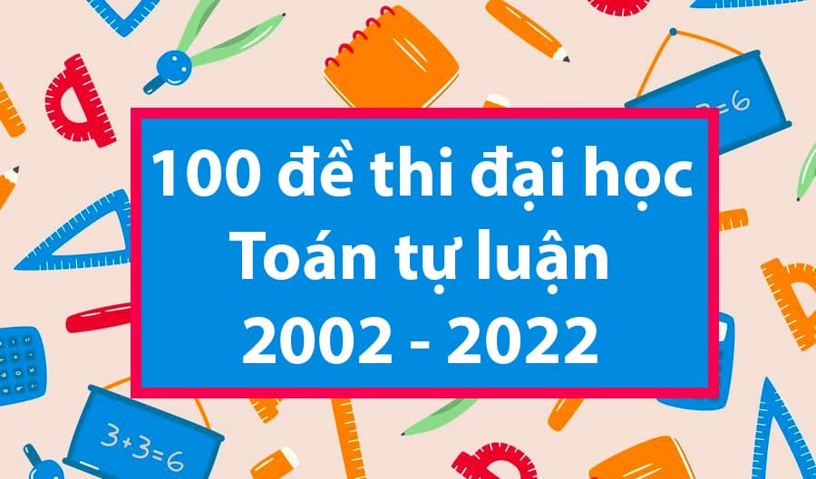 100 đề thi đại học Toán tự luận 2022